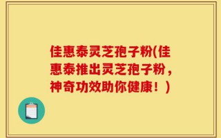 佳惠泰灵芝孢子粉(佳惠泰推出灵芝孢子粉，神奇功效助你健康！)