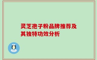 灵芝孢子粉品牌推荐及其独特功效分析