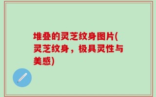 堆叠的灵芝纹身图片(灵芝纹身，极具灵性与美感)