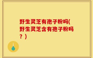 野生灵芝有孢子粉吗(野生灵芝含有孢子粉吗？)