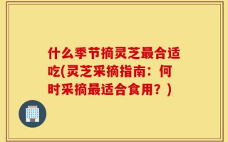 什么季节摘灵芝最合适吃(灵芝采摘指南：何时采摘最适合食用？)