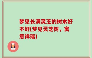 梦见长满灵芝的树木好不好(梦见灵芝树，寓意祥瑞)