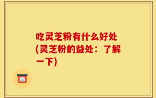 吃灵芝粉有什么好处 (灵芝粉的益处：了解一下)