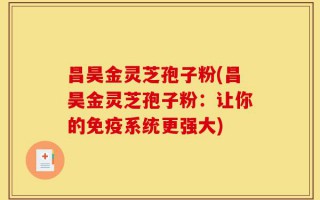昌昊金灵芝孢子粉(昌昊金灵芝孢子粉：让你的免疫系统更强大)