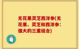 无花果灵芝西洋参(无花果、灵芝和西洋参：强大的三重组合)