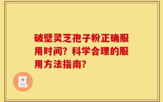 破壁灵芝孢子粉正确服用时间？科学合理的服用方法指南？