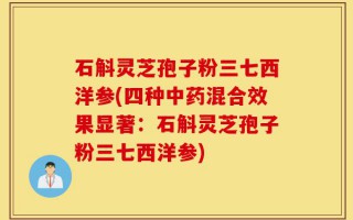 石斛灵芝孢子粉三七西洋参(四种中药混合效果显著：石斛灵芝孢子粉三七西洋参)