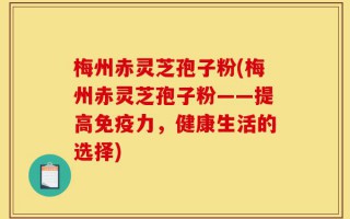 梅州赤灵芝孢子粉(梅州赤灵芝孢子粉——提高免疫力，健康生活的选择)