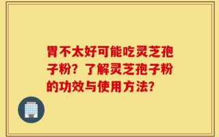 胃不太好可能吃灵芝孢子粉？了解灵芝孢子粉的功效与使用方法？