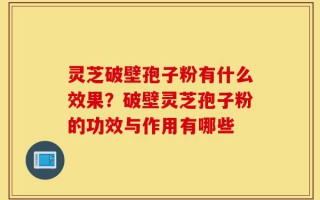 灵芝破壁孢子粉有什么效果？破壁灵芝孢子粉的功效与作用有哪些