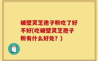 破壁灵芝孢子粉吃了好不好(吃破壁灵芝孢子粉有什么好处？)