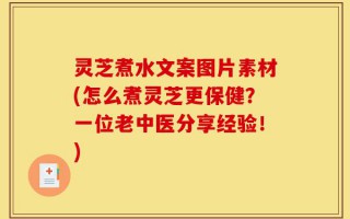 灵芝煮水文案图片素材(怎么煮灵芝更保健？一位老中医分享经验！)