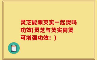 灵芝能跟芡实一起煲吗功效(灵芝与芡实同煲可增强功效！)