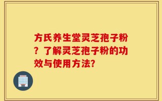方氏养生堂灵芝孢子粉？了解灵芝孢子粉的功效与使用方法？