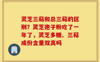 灵芝三萜和总三萜的区别？灵芝孢子粉吃了一年了，灵芝多糖、三萜成份含量双高吗