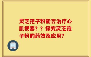 灵芝孢子粉能否治疗心肌梗塞？？探究灵芝孢子粉的药效及应用？