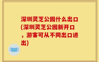 深圳灵芝公园什么出口(深圳灵芝公园新开口，游客可从不同出口进出)