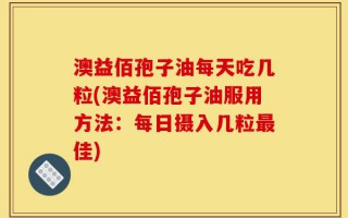 澳益佰孢子油每天吃几粒(澳益佰孢子油服用方法：每日摄入几粒最佳)