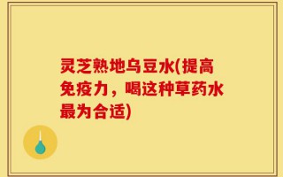 灵芝熟地乌豆水(提高免疫力，喝这种草药水最为合适)