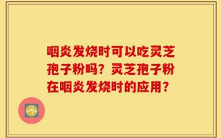 咽炎发烧时可以吃灵芝孢子粉吗？灵芝孢子粉在咽炎发烧时的应用？