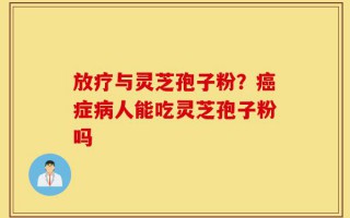 放疗与灵芝孢子粉？癌症病人能吃灵芝孢子粉吗