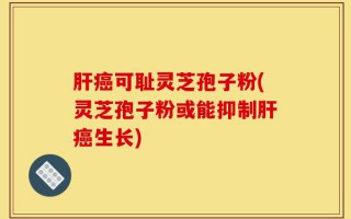 肝癌可耻灵芝孢子粉(灵芝孢子粉或能抑制肝癌生长)