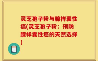 灵芝孢子粉与腺样囊性癌(灵芝孢子粉：预防腺样囊性癌的天然选择)