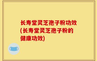 长寿堂灵芝孢子粉功效(长寿堂灵芝孢子粉的健康功效)