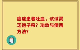 癌症患者吐血，试试灵芝孢子粉？功效与使用方法？