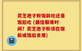 灵芝孢子粉饭前吃还是饭后吃 (最佳服用时间？灵芝孢子粉该在饭前或饭后食用)