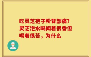 吃灵芝孢子粉背部痛？灵芝泡水喝闻着很香但喝着很苦，为什么