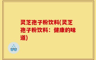 灵芝孢子粉饮料(灵芝孢子粉饮料：健康的味道)