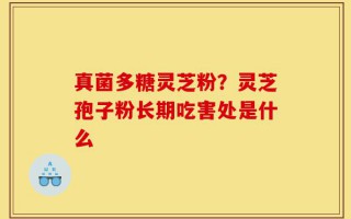 真菌多糖灵芝粉？灵芝孢子粉长期吃害处是什么