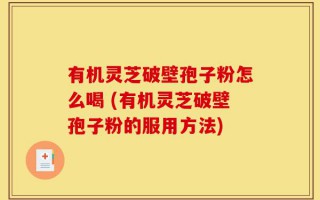 有机灵芝破壁孢子粉怎么喝 (有机灵芝破壁孢子粉的服用方法)