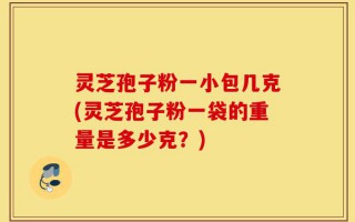 灵芝孢子粉一小包几克(灵芝孢子粉一袋的重量是多少克？)