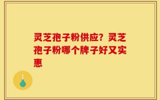 灵芝孢子粉供应？灵芝孢子粉哪个牌子好又实惠