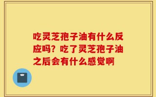 吃灵芝孢子油有什么反应吗？吃了灵芝孢子油之后会有什么感觉啊