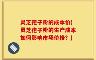 灵芝孢子粉的成本价(灵芝孢子粉的生产成本如何影响市场价格？)