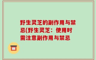 野生灵芝的副作用与禁忌(野生灵芝：使用时需注意副作用与禁忌