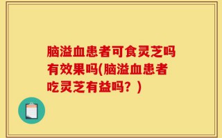 脑溢血患者可食灵芝吗有效果吗(脑溢血患者吃灵芝有益吗？)