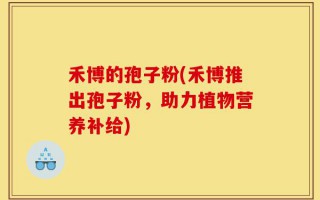 禾博的孢子粉(禾博推出孢子粉，助力植物营养补给)