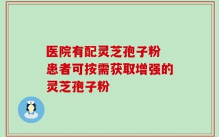 医院有配灵芝孢子粉 患者可按需获取增强的灵芝孢子粉