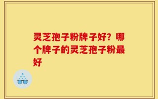 灵芝孢子粉牌子好？哪个牌子的灵芝孢子粉最好
