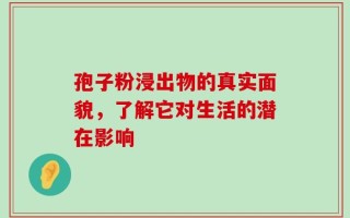 孢子粉浸出物的真实面貌，了解它对生活的潜在影响