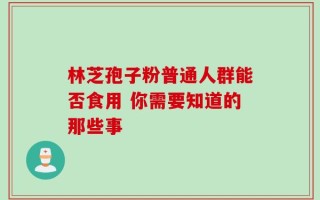 林芝孢子粉普通人群能否食用 你需要知道的那些事