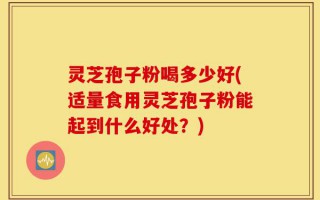 灵芝孢子粉喝多少好(适量食用灵芝孢子粉能起到什么好处？)