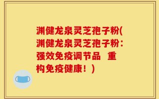 渊健龙泉灵芝孢子粉(渊健龙泉灵芝孢子粉：强效免疫调节品  重构免疫健康！)