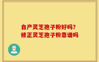 自产灵芝孢子粉好吗？修正灵芝孢子粉靠谱吗