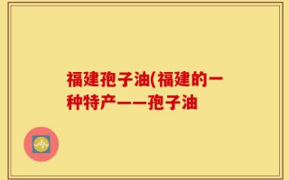 福建孢子油(福建的一种特产——孢子油