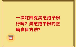 一次吃四克灵芝孢子粉行吗？灵芝孢子粉的正确食用方法？